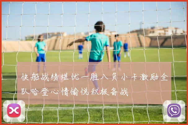 快船战绩堪忧一胜八负小卡激励全队哈登心情愉悦积极备战