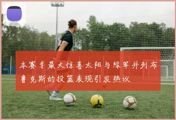 本赛季最大惊喜太阳与绿军并列布鲁克斯的投篮表现引发热议