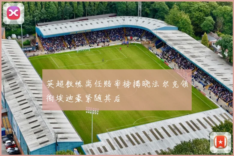 英超教练离任赔率榜揭晓法尔克领衔埃迪豪紧随其后