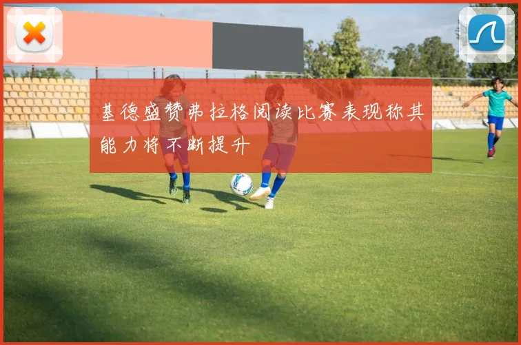 基德盛赞弗拉格阅读比赛表现称其能力将不断提升