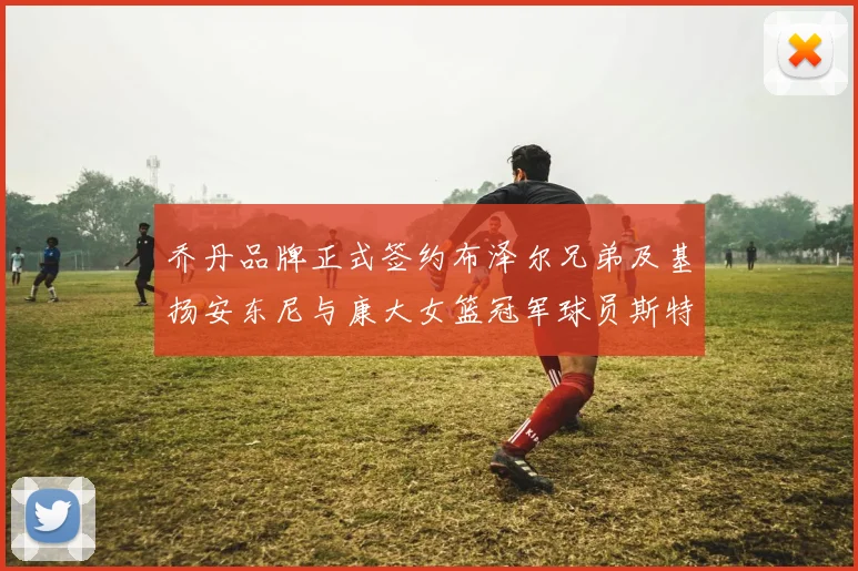 乔丹品牌正式签约布泽尔兄弟及基扬安东尼与康大女篮冠军球员斯特朗