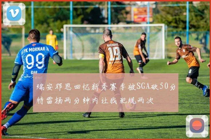瑞安邓恩回忆新秀赛季被SGA砍50分特雷杨两分钟内让我犯规两次