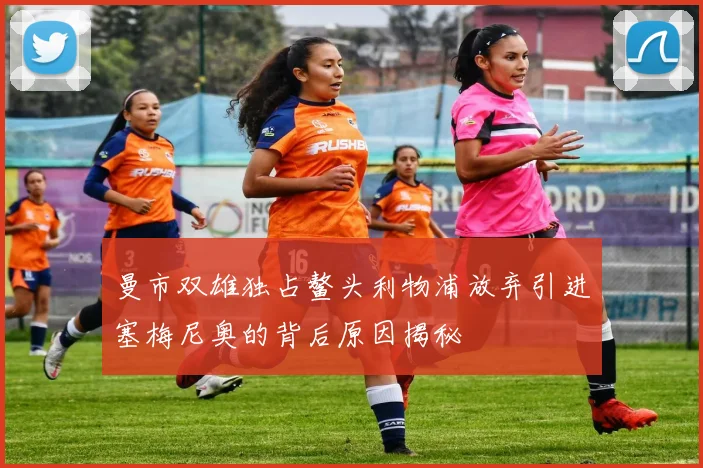 曼市双雄独占鳌头利物浦放弃引进塞梅尼奥的背后原因揭秘