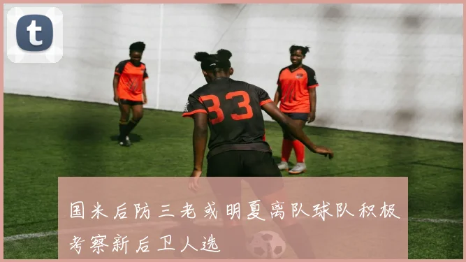 国米后防三老或明夏离队球队积极考察新后卫人选