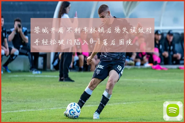 蓉城开局不利韦林顿后场失误致对手轻松破门陷入0-1落后困境