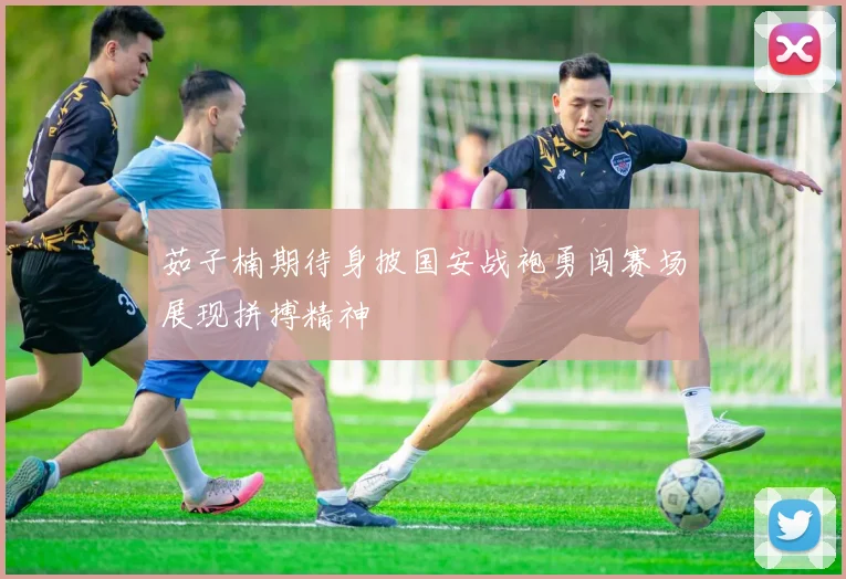 茹子楠期待身披国安战袍勇闯赛场展现拼搏精神