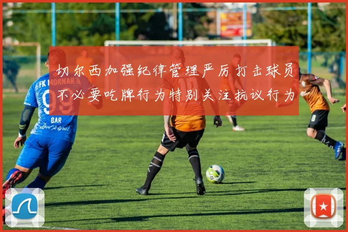 切尔西加强纪律管理严厉打击球员不必要吃牌行为特别关注抗议行为