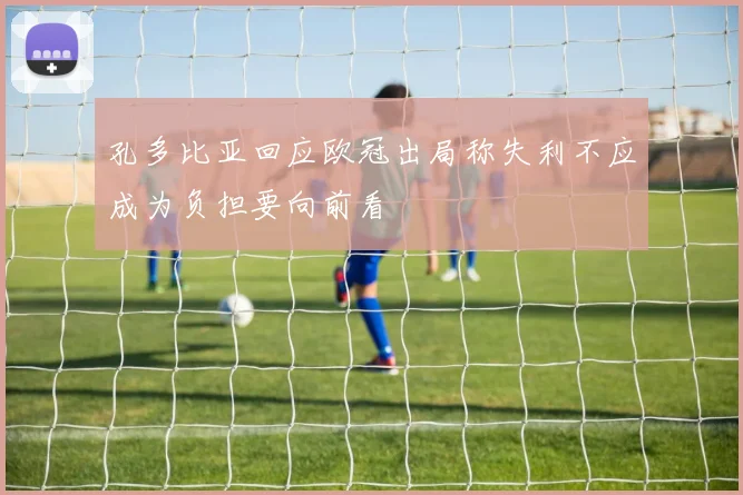孔多比亚回应欧冠出局称失利不应成为负担要向前看