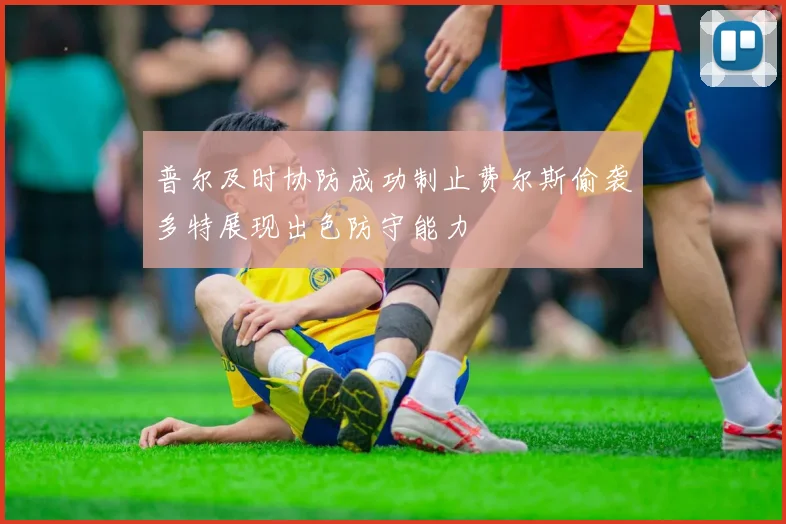 普尔及时协防成功制止费尔斯偷袭多特展现出色防守能力