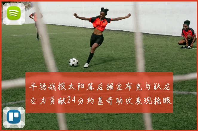 半场战报太阳落后掘金布克与狄龙合力贡献24分约基奇助攻表现抢眼