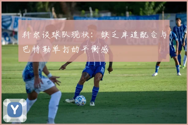 科尔谈球队现状：缺乏库追配合与巴特勒单打的平衡感