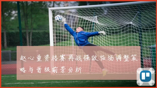 赵心童资格赛再战强敌临场调整策略与晋级前景分析