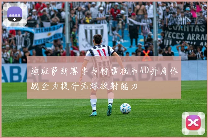 迪班萨新赛季与特雷杨和AD并肩作战全力提升无球投射能力