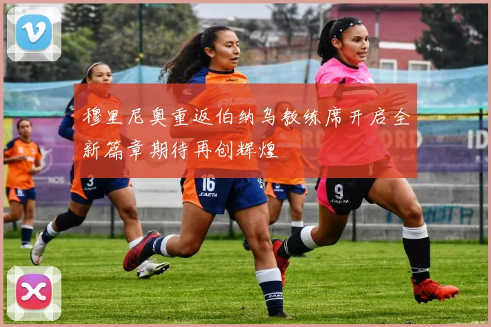 穆里尼奥重返伯纳乌教练席开启全新篇章期待再创辉煌
