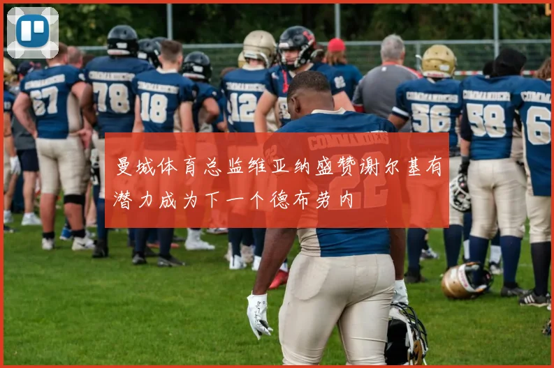 曼城体育总监维亚纳盛赞谢尔基有潜力成为下一个德布劳内