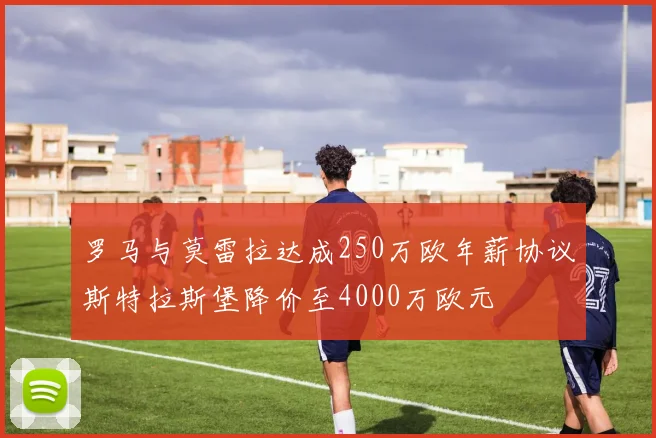 罗马与莫雷拉达成250万欧年薪协议斯特拉斯堡降价至4000万欧元
