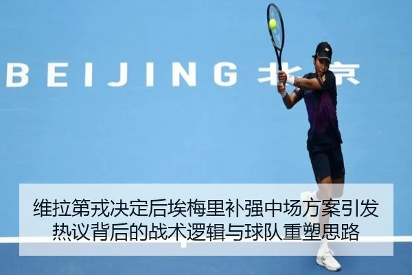 维拉第戎决定后埃梅里补强中场方案引发热议背后的战术逻辑与球队重塑思路