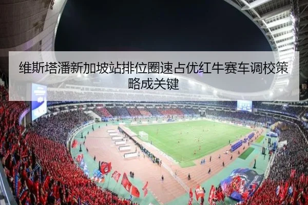 维斯塔潘新加坡站排位圈速占优红牛赛车调校策略成关键